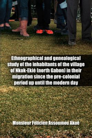 Kniha Ethnographical and Genealogical Study of the Inhabitants of the Village of Nkok-Ekie (north Gabon) in Their Migration Since the Pre-colonial Period Up Monsieur F Assoumou Aku