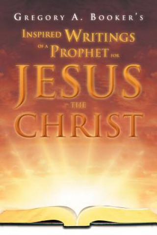 Könyv Inspired Writings of a Prophet for Jesus the Christ Gregory A Booker