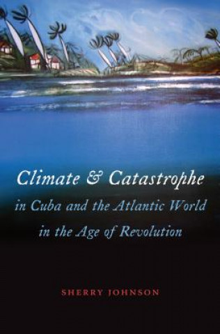 Könyv Climate and Catastrophe in Cuba and the Atlantic World in the Age of Revolution Sherry Johnson