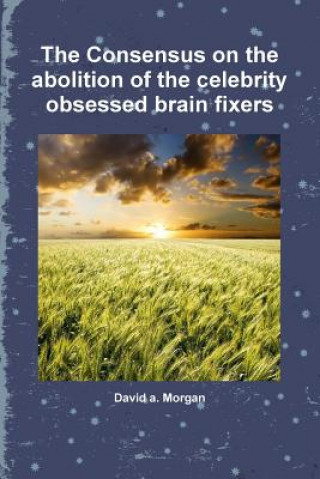 Carte Consensus on the Abolition of the Celebrity Obsessed Brain Fixers David a. Morgan