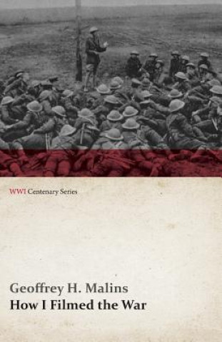 Kniha How I Filmed the War (WWI Centenary Series) Geoffrey H Malins