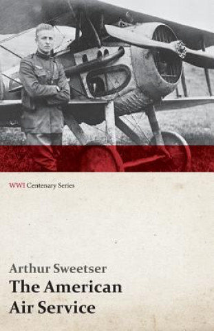 Carte American Air Service; A Record of Its Problems, Its Difficulties, Its Failures, and Its Final Achievements (Wwi Centenary Series) Arthur Sweetser