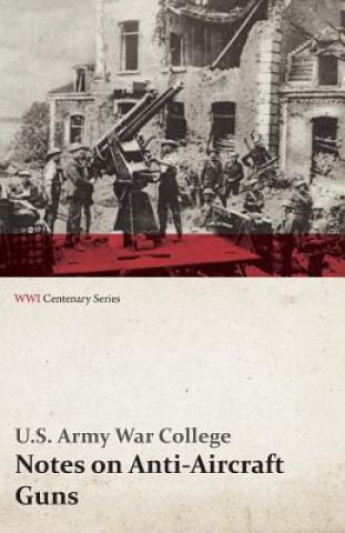 Carte Notes on Anti-Aircraft Guns - Compiled at the Army War College from the Latest Available Information - April, 1917 (WWI Centenary Series) U S Army War College