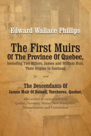 Kniha First Muirs Of The Province Of Quebec, Including Two Millers, James and William Muir, Their Origins In Scotland Edward Wallace Phillips