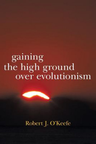 Carte Gaining the High Ground Over Evolutionism Robert J O'Keefe
