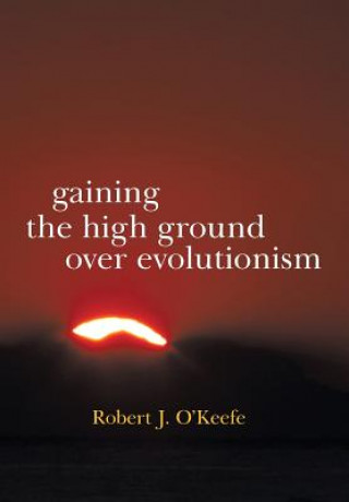 Könyv Gaining the High Ground Over Evolutionism Robert J O'Keefe