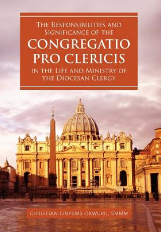 Libro Responsibilities and Significance of the CONGREGATIO PRO CLERICIS in the Life and Ministry of the Diocesan Clergy Christian Onyems Smmm Okwuru