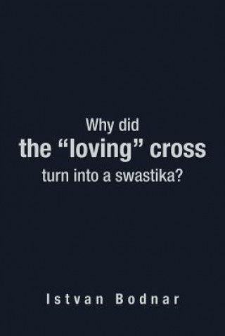 Carte Why Did the "Loving" Cross Turn into a Swastika Istvan Bodnar