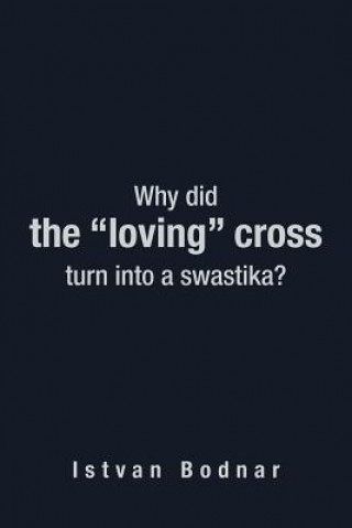 Könyv Why Did the "Loving" Cross Turn into a Swastika Istvan Bodnar