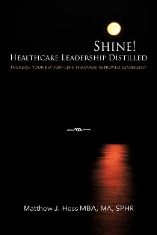 Kniha Shine! Healthcare Leadership Distilled Matthew J Hess Mba Ma Sphr