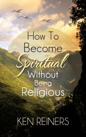 Książka How To Become Spiritual Without Being Religious Ken Reiners