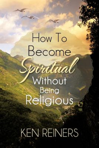 Kniha How To Become Spiritual Without Being Religious Ken Reiners