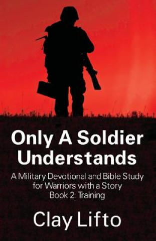 Könyv Only A Soldier Understands - A Military Devotional and Bible Study for Warriors with a Story Book 2 Clay Lifto