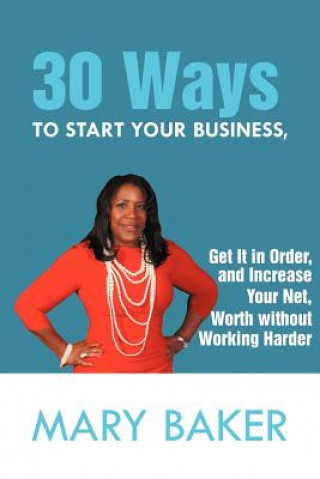 Carte 30 Ways to Start Your Business, Get It in Order, and Increase Your Net Worth Without Working Harder Mary Baker