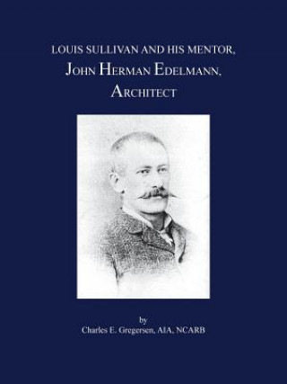 Kniha Louis Sullivan and His Mentor, John Herman Edelmann, Architect Charles E Gregersen Aia Ncarb