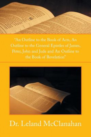 Kniha Outline to the Book of Acts, an Outline to the General Epistles of James, Peter, John and Jude and an Outline to the Book of Revelation Dr Leland McClanahan