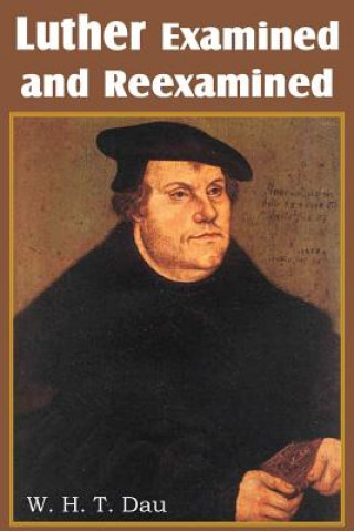 Kniha Luther Examined and Reexamined; A Review of Catholic Criticism and a Plea for Revaluation W H T Dau