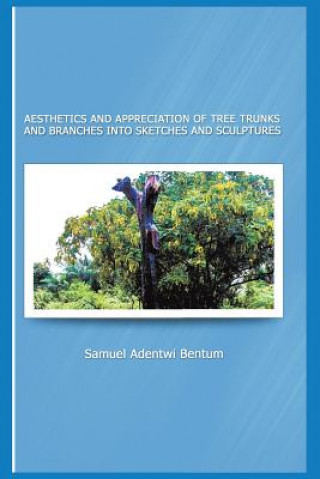 Kniha Aesthetics and Appreciation of Tree Trunks and Branches Into Sketches and Sculptures Samuel Adentwi Bentum