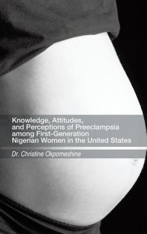 Kniha Knowledge, Attitudes, and Perceptions of Preeclampsia among First-Generation Nigerian Women in the United States Dr. Christine Okpomeshine