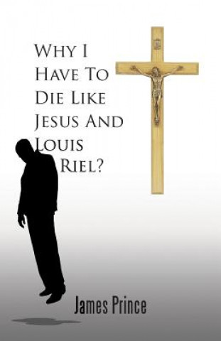 Kniha Why I Have to Die Like Jesus and Louis Riel? James Prince