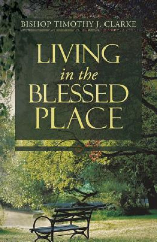 Kniha Living in the Blessed Place Bishop Timothy J Clarke