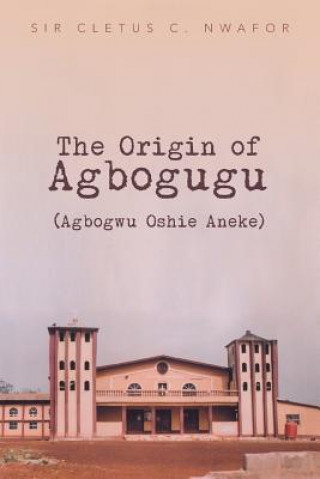 Buch Origin of Agbogugu (Agbogwu Oshie Aneke) Sir Cletus C Nwafor