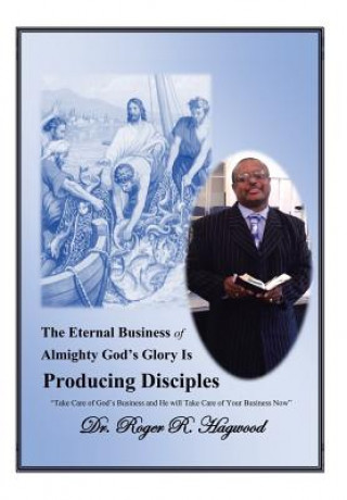 Kniha Eternal Business of Almighty God's Glory Is Producing Disciples Dr Roger R Hagwood