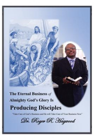 Kniha Eternal Business of Almighty God's Glory Is Producing Disciples Dr Roger R Hagwood