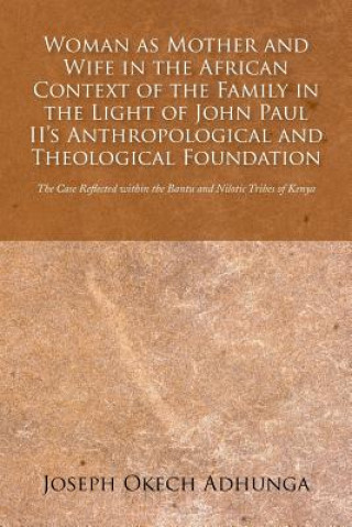 Kniha Woman as Mother and Wife in the African Context of the Family in the Light of John Paul II's Anthropological and Theological Foundation Joseph Okech Adhunga