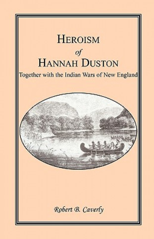 Könyv Heroism of Hannah Duston, Together with the Indian Wars of New England Robert B Caverly