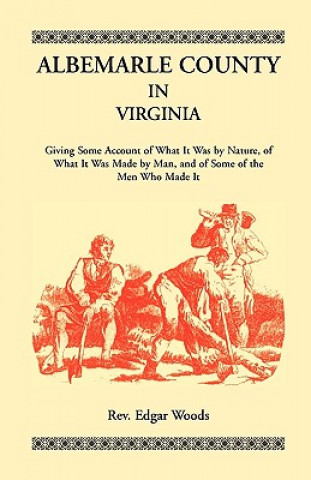 Knjiga Albemarle County in Virginia, Giving Some Account of What It Was by Nature, of What It was Made by Man, and of Some of the Men Who Made It Rev Edgar Woods