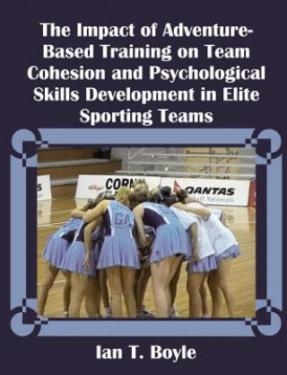 Könyv Impact of Adventure-Based Training on Team Cohesion and Psychological Skills Development in Elite Sporting Teams Ian T Boyle