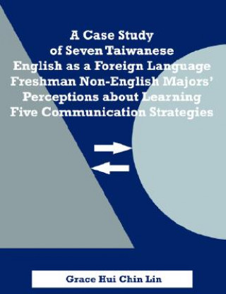 Książka Case Study of Seven Taiwanese English as a Foreign Language Freshman Non-English Majors' Perceptions about Learning Five Communication Strategies Grace Hui Chin Lin