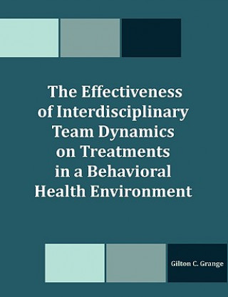 Kniha Effectiveness of Interdisciplinary Team Dynamics on Treatments in a Behavioral Health Environment Gilton C Grange