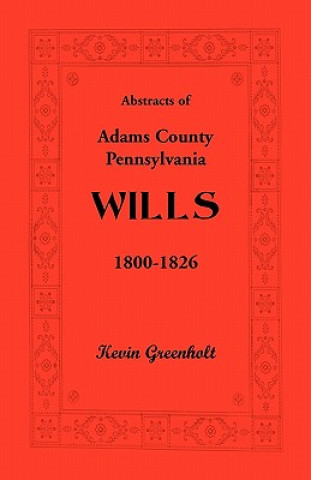 Knjiga Abstracts of Adams County, Pennsylvania Wills 1800-1826 Kevin Greenholt