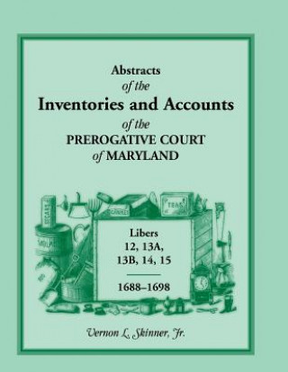 Knjiga Abstracts of the Inventories and Accounts of the Prerogative Court of Maryland, Libers 12, 13a, 13b, 14, 15, 1688-1698 Vernon L Skinner Jr