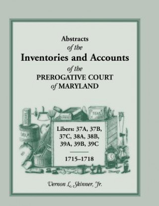 Knjiga Abstracts of the Inventories and Accounts of the Prerogative Court of Maryland, 1715-1718 Libers 37a, 37b, 37c, 38a, 38b, 39a, 39b, 39c Vernon L Skinner Jr