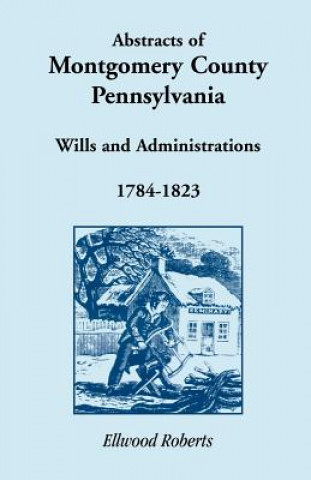 Knjiga Abstracts of Montgomery County, Pennsylvania Wills 1784-1823 Ellwood Roberts