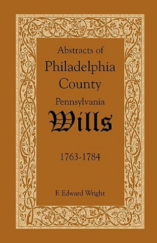 Kniha Abstracts of Philadelphia County, Pennsylvania Wills, 1763-1784 F Edward Wright
