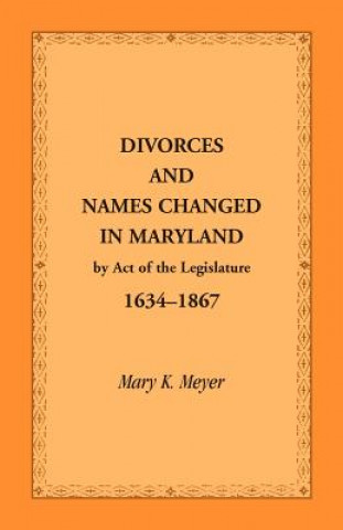 Kniha Divorces and Names Changed in Maryland by Act of the Legislature, 1634-1867 Mary K Meyer