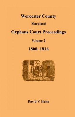 Kniha Worcester County, Maryland, Orphans Court Proceedings Volume 2, 1800-1816 David V Heise