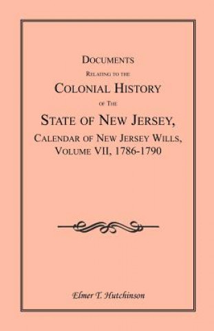 Kniha Documents Relating to the Colonial History of the State of New Jersey, Calendar of New Jersey Wills, Volume VII Elmer T Hutchinson