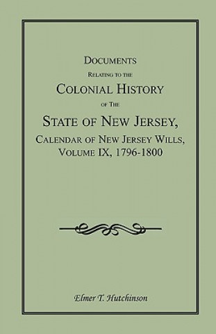 Kniha Documents Relating to the Colonial History of the State of New Jersey, Calendar of New Jersey Wills, Volume IX, 1796-1800 Elmer T Hutchinson