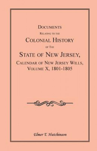 Kniha Documents Relating to the Colonial History of the State of New Jersey, Calendar of New Jersey Wills, Volume X, 1801-1805 Elmer T Hutchinson