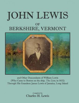 Kniha John Lewis of Berkshire, Vermont, and Other Descendants of William Lewis (Who Came to Boston on the Ship the Lion in 1632) Through His Grandson Jame Charles H Lewis