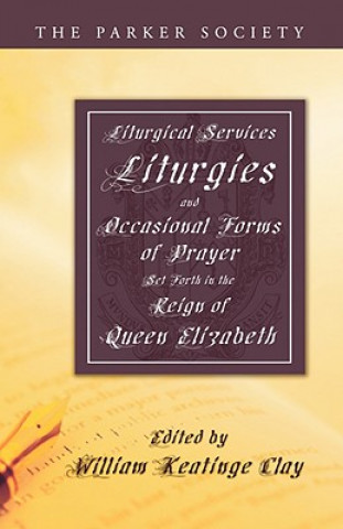 Kniha Liturgical Services, Liturgies and Occasional Forms of Prayer Set Forth in the Reign of Queen Elizab William K. Clay