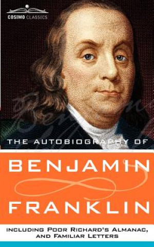 Könyv Autobiography of Benjamin Franklin, Including Poor Richard's Almanac, and Familiar Letters Benjamin Franklin