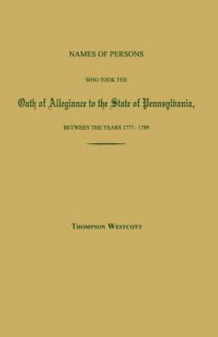 Book Names of Persons Who Took the Oath of Allegiance to the State of Pennsylvania, Between the Years 1777 and 1780; With a History of the Test Laws of Pen Thompson Westcott