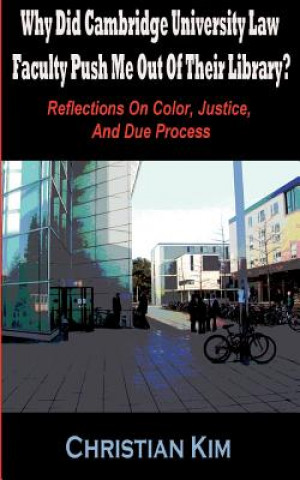 Könyv Why Did Cambridge University Law Faculty Push Me Out Of Their Library? Reflections On Color, Justice, And Due Process Christian Kim