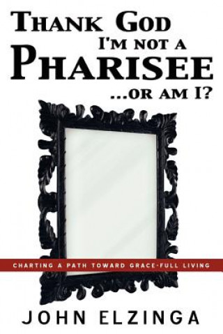 Kniha Thank God I'm Not A Pharisee...Or Am I? John Elzinga